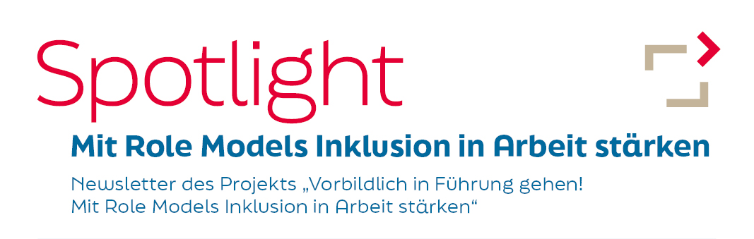 Spotlight. Mit Role Models Inklusion in Arbeit stärken. Newsletter des Projekts „Vorbildlich in Führung gehen! Mit Role Models Inklusion in Arbeit stärken“